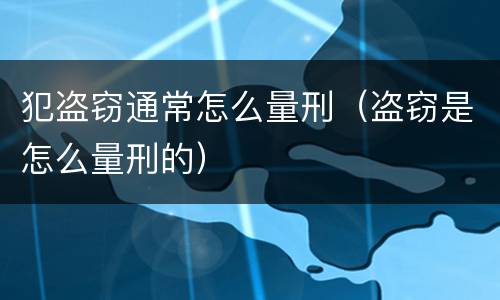 犯盗窃通常怎么量刑（盗窃是怎么量刑的）