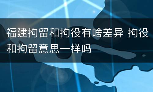 福建拘留和拘役有啥差异 拘役和拘留意思一样吗