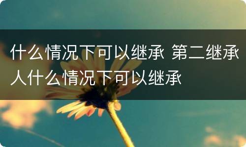 什么情况下可以继承 第二继承人什么情况下可以继承