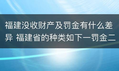 福建没收财产及罚金有什么差异 福建省的种类如下一罚金二什么三没收财产