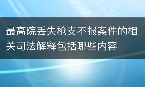 最高院丢失枪支不报案件的相关司法解释包括哪些内容