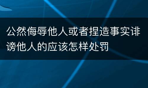 公然侮辱他人或者捏造事实诽谤他人的应该怎样处罚