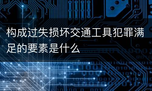 构成过失损坏交通工具犯罪满足的要素是什么