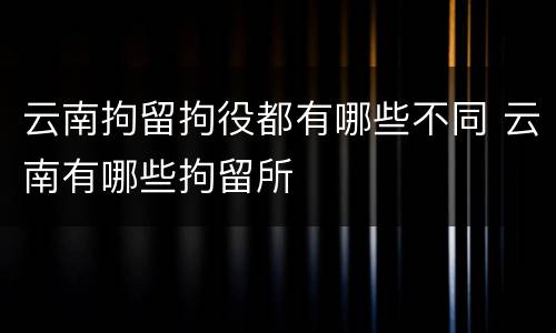 云南拘留拘役都有哪些不同 云南有哪些拘留所