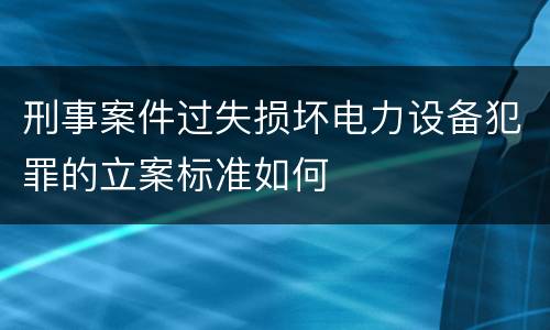 刑事案件过失损坏电力设备犯罪的立案标准如何