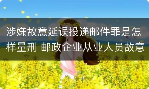 涉嫌故意延误投递邮件罪是怎样量刑 邮政企业从业人员故意延误投递邮件的由什么给予处分
