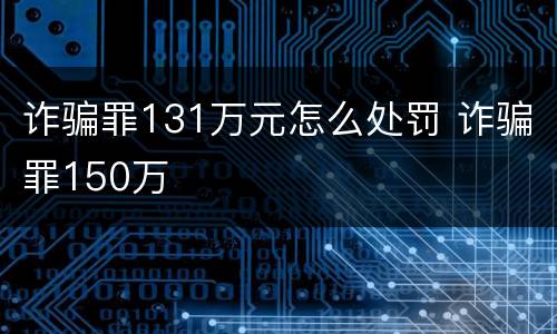诈骗罪131万元怎么处罚 诈骗罪150万