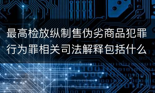 最高检放纵制售伪劣商品犯罪行为罪相关司法解释包括什么规定