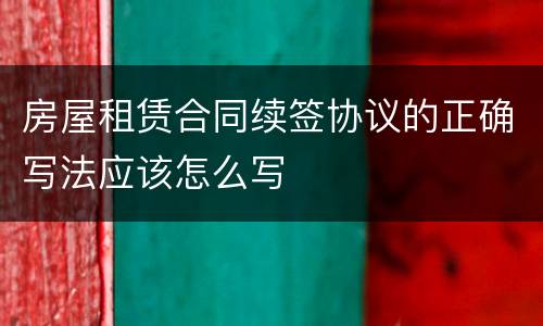 房屋租赁合同续签协议的正确写法应该怎么写