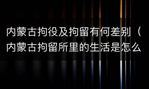 内蒙古拘役及拘留有何差别（内蒙古拘留所里的生活是怎么样的）