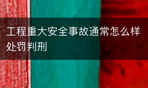 工程重大安全事故通常怎么样处罚判刑