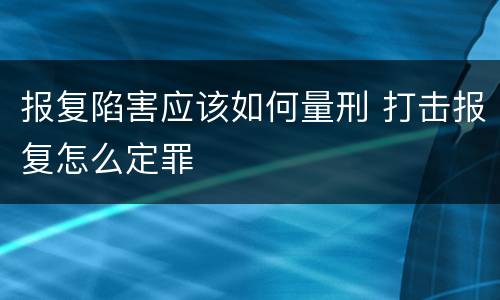 报复陷害应该如何量刑 打击报复怎么定罪