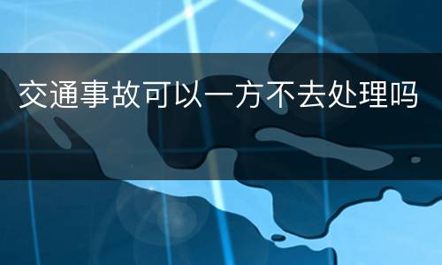 交通事故可以一方不去处理吗