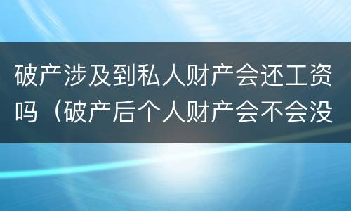 破产涉及到私人财产会还工资吗（破产后个人财产会不会没收）