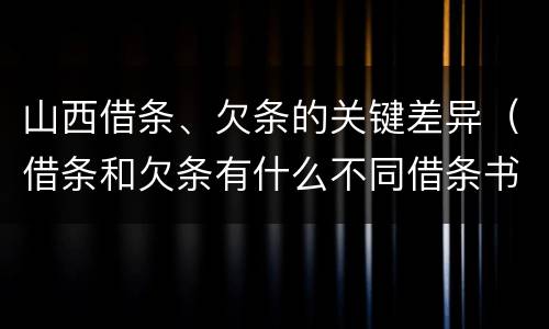 山西借条、欠条的关键差异（借条和欠条有什么不同借条书写）