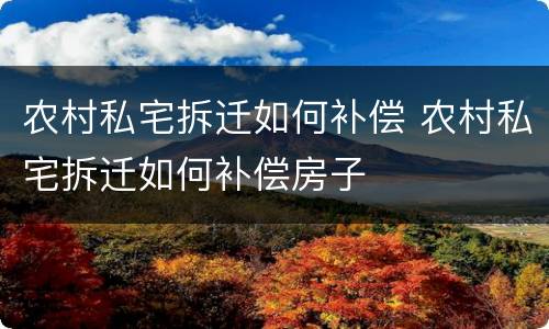 农村私宅拆迁如何补偿 农村私宅拆迁如何补偿房子