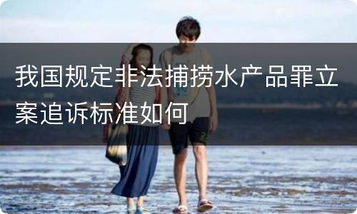 我国规定非法捕捞水产品罪立案追诉标准如何