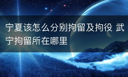 宁夏该怎么分别拘留及拘役 武宁拘留所在哪里