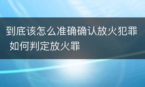 到底该怎么准确确认放火犯罪 如何判定放火罪