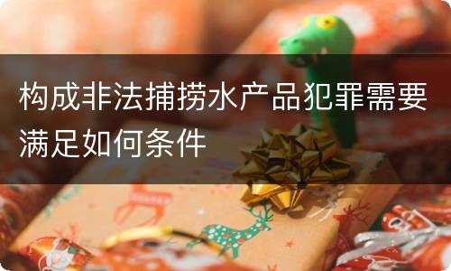构成非法捕捞水产品犯罪需要满足如何条件