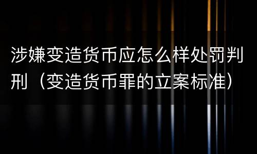 涉嫌变造货币应怎么样处罚判刑（变造货币罪的立案标准）