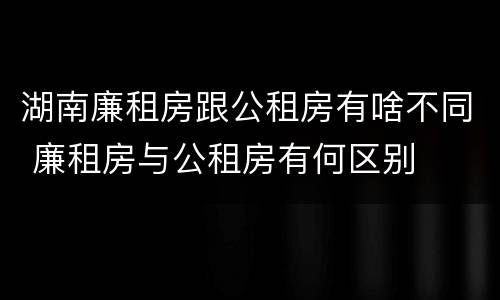 湖南廉租房跟公租房有啥不同 廉租房与公租房有何区别