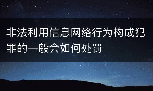 非法利用信息网络行为构成犯罪的一般会如何处罚