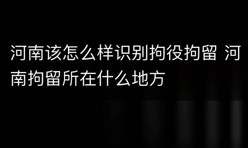 河南该怎么样识别拘役拘留 河南拘留所在什么地方