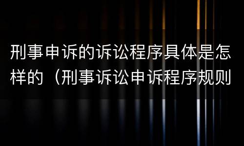 刑事申诉的诉讼程序具体是怎样的（刑事诉讼申诉程序规则）