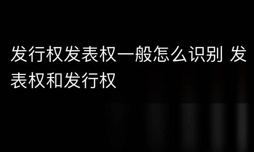 发行权发表权一般怎么识别 发表权和发行权