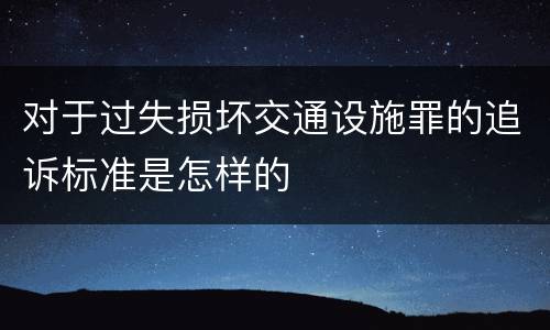对于过失损坏交通设施罪的追诉标准是怎样的