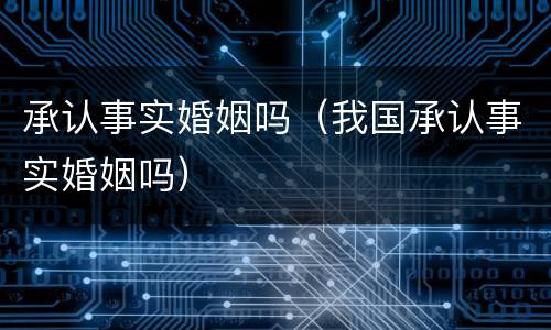 承认事实婚姻吗（我国承认事实婚姻吗）
