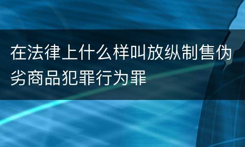 在法律上什么样叫放纵制售伪劣商品犯罪行为罪