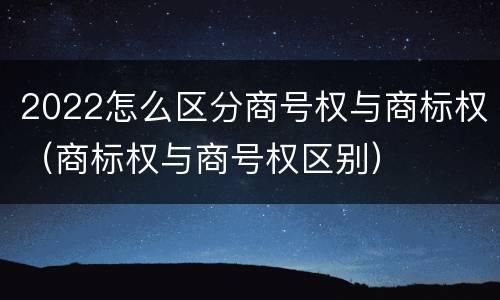 2022怎么区分商号权与商标权（商标权与商号权区别）
