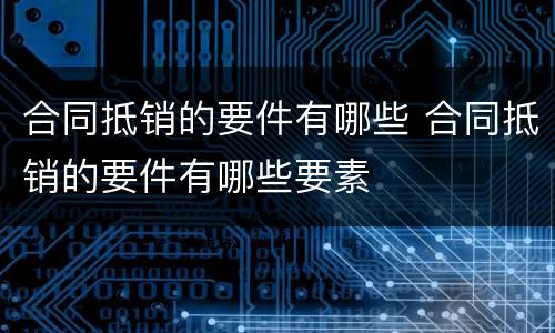 合同抵销的要件有哪些 合同抵销的要件有哪些要素