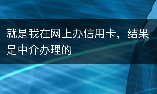 就是我在网上办信用卡，结果是中介办理的