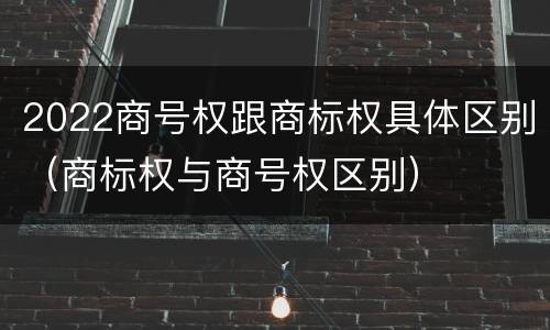 2022商号权跟商标权具体区别（商标权与商号权区别）