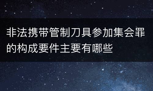 非法携带管制刀具参加集会罪的构成要件主要有哪些