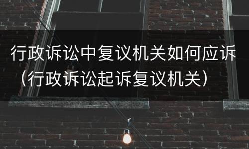 行政诉讼中复议机关如何应诉（行政诉讼起诉复议机关）