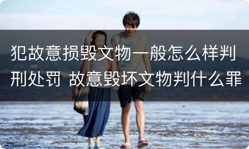 犯故意损毁文物一般怎么样判刑处罚 故意毁坏文物判什么罪