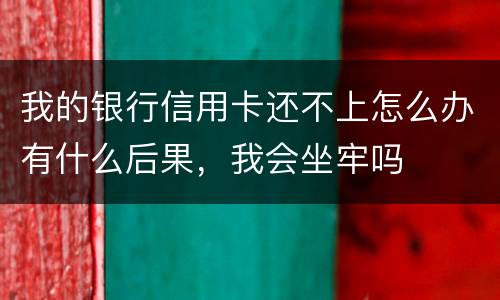 我的银行信用卡还不上怎么办有什么后果，我会坐牢吗