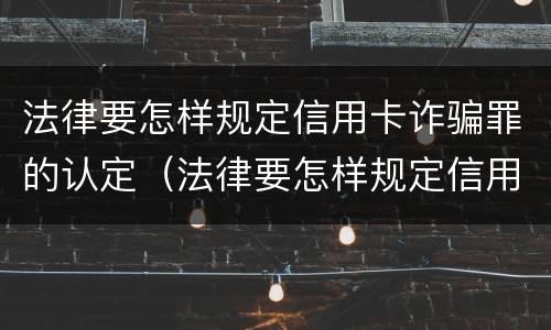 法律要怎样规定信用卡诈骗罪的认定（法律要怎样规定信用卡诈骗罪的认定呢）