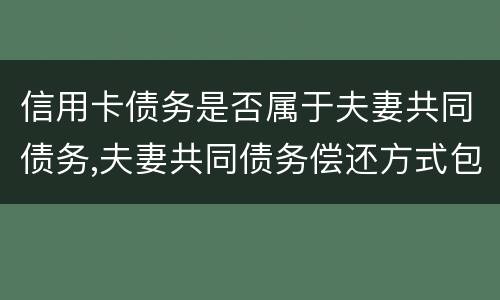 信用卡债务是否属于夫妻共同债务,夫妻共同债务偿还方式包括什么