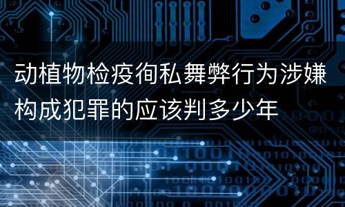 动植物检疫徇私舞弊行为涉嫌构成犯罪的应该判多少年