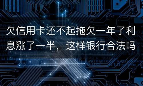 欠信用卡还不起拖欠一年了利息涨了一半,这样银行合法吗,我要坐牢吗