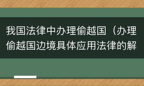 我国法律中办理偷越国（办理偷越国边境具体应用法律的解释）