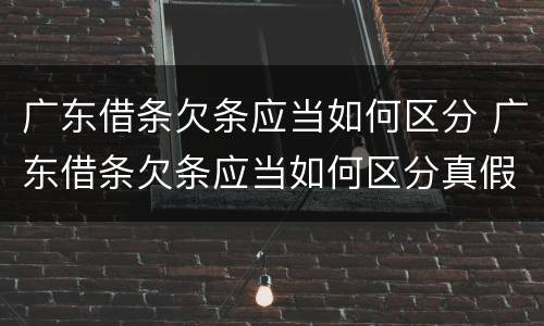 广东借条欠条应当如何区分 广东借条欠条应当如何区分真假