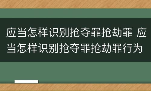 应当怎样识别抢夺罪抢劫罪 应当怎样识别抢夺罪抢劫罪行为
