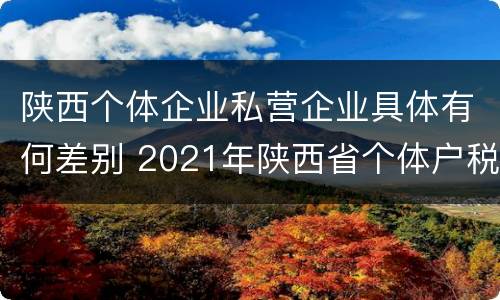 陕西个体企业私营企业具体有何差别 2021年陕西省个体户税收政策