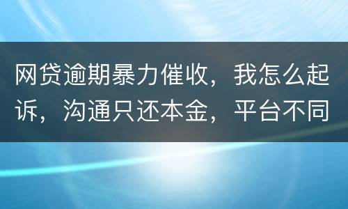 网贷逾期暴力催收，我怎么起诉，沟通只还本金，平台不同意